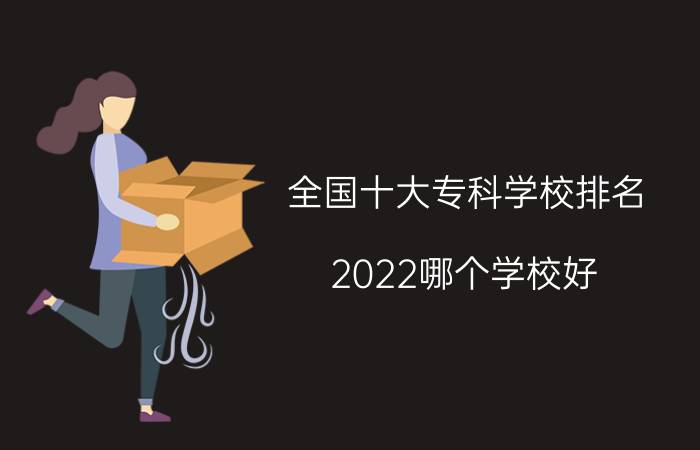 全国十大专科学校排名 2022哪个学校好